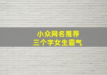 小众网名推荐三个字女生霸气