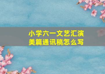 小学六一文艺汇演美篇通讯稿怎么写