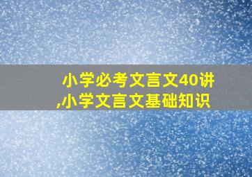 小学必考文言文40讲,小学文言文基础知识