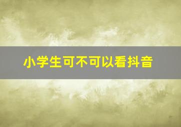 小学生可不可以看抖音