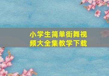 小学生简单街舞视频大全集教学下载