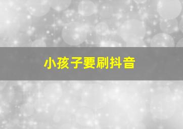 小孩子要刷抖音