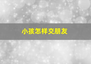 小孩怎样交朋友