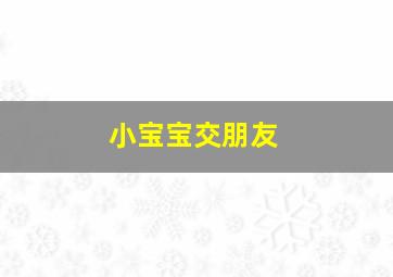 小宝宝交朋友