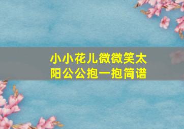 小小花儿微微笑太阳公公抱一抱简谱