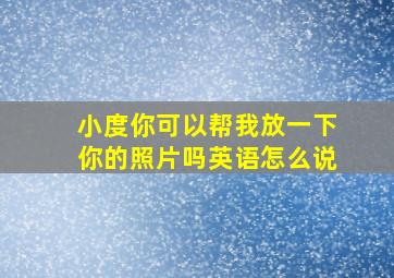 小度你可以帮我放一下你的照片吗英语怎么说