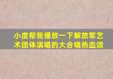 小度帮我播放一下解放军艺术团体演唱的大合唱热血颂