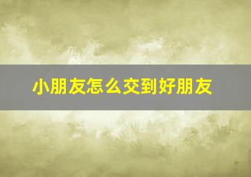 小朋友怎么交到好朋友