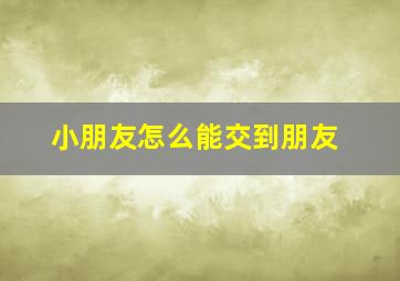 小朋友怎么能交到朋友