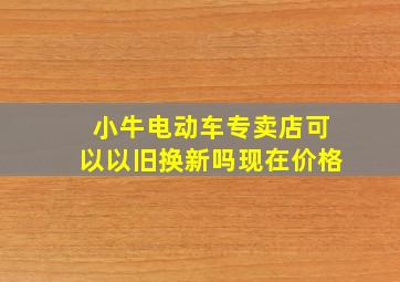 小牛电动车专卖店可以以旧换新吗现在价格