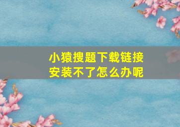 小猿搜题下载链接安装不了怎么办呢