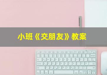 小班《交朋友》教案