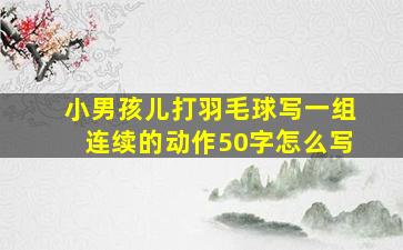 小男孩儿打羽毛球写一组连续的动作50字怎么写