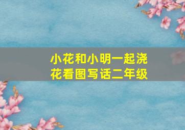 小花和小明一起浇花看图写话二年级