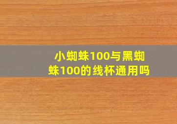 小蜘蛛100与黑蜘蛛100的线杯通用吗