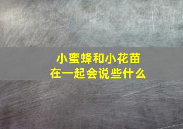 小蜜蜂和小花苗在一起会说些什么