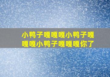 小鸭子嘎嘎嘎小鸭子嘎嘎嘎小鸭子嘎嘎嘎你了