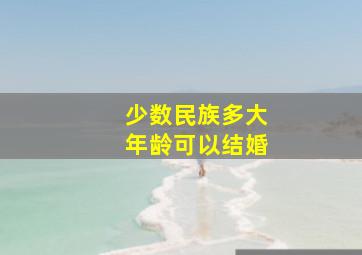 少数民族多大年龄可以结婚