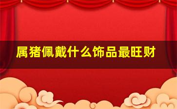 属猪佩戴什么饰品最旺财