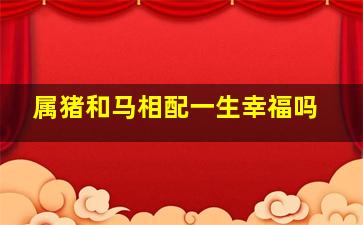 属猪和马相配一生幸福吗