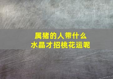 属猪的人带什么水晶才招桃花运呢