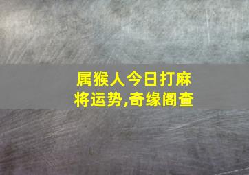 属猴人今日打麻将运势,奇缘阁查