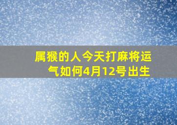 属猴的人今天打麻将运气如何4月12号出生