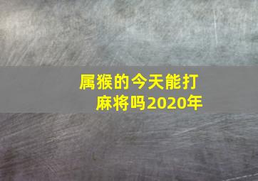 属猴的今天能打麻将吗2020年