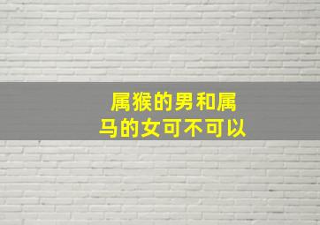 属猴的男和属马的女可不可以