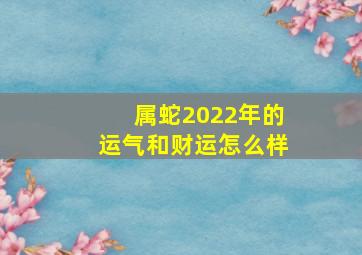 属蛇2022年的运气和财运怎么样