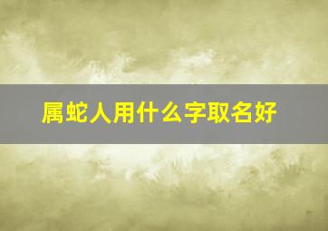 属蛇人用什么字取名好