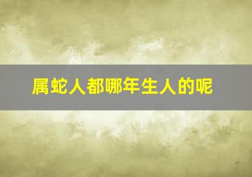 属蛇人都哪年生人的呢