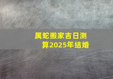 属蛇搬家吉日测算2025年结婚