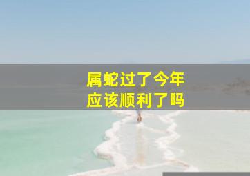 属蛇过了今年应该顺利了吗