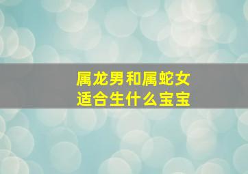 属龙男和属蛇女适合生什么宝宝