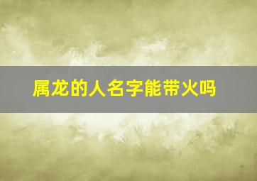 属龙的人名字能带火吗