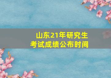 山东21年研究生考试成绩公布时间