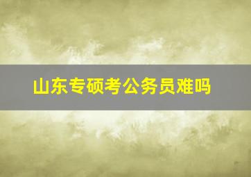 山东专硕考公务员难吗