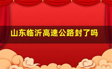 山东临沂高速公路封了吗