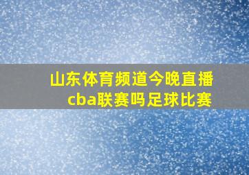 山东体育频道今晚直播cba联赛吗足球比赛