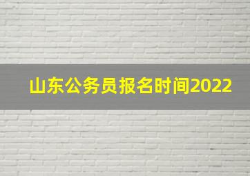 山东公务员报名时间2022