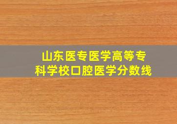 山东医专医学高等专科学校口腔医学分数线