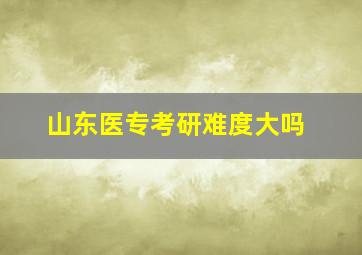 山东医专考研难度大吗