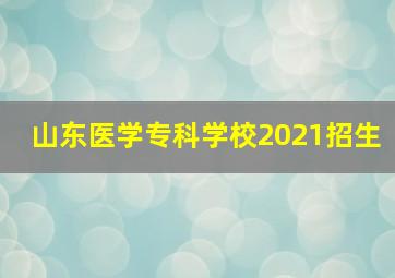 山东医学专科学校2021招生