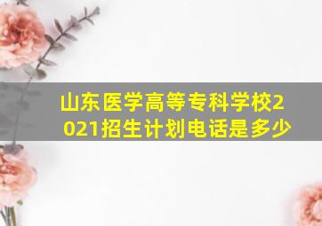 山东医学高等专科学校2021招生计划电话是多少