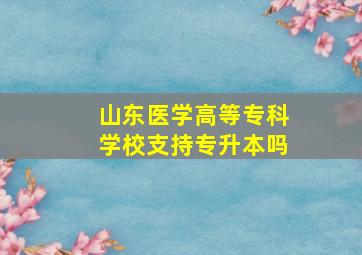 山东医学高等专科学校支持专升本吗