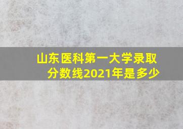 山东医科第一大学录取分数线2021年是多少