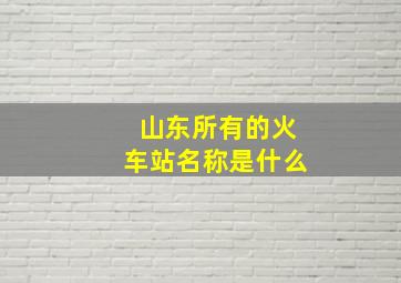 山东所有的火车站名称是什么