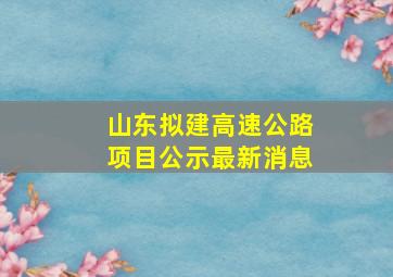 山东拟建高速公路项目公示最新消息