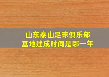 山东泰山足球俱乐部基地建成时间是哪一年